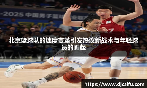 北京篮球队的速度变革引发热议新战术与年轻球员的崛起
