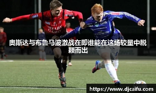 奥斯达与布鲁马波激战在即谁能在这场较量中脱颖而出
